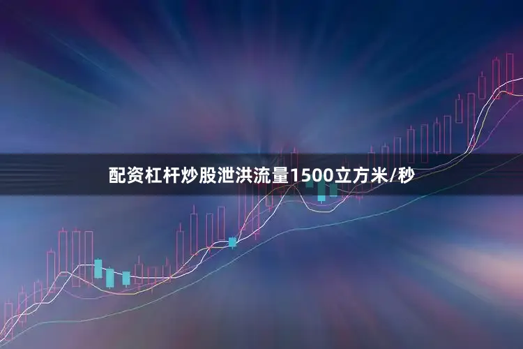 配资杠杆炒股泄洪流量1500立方米/秒