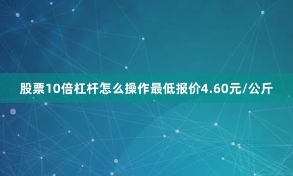 股票10倍杠杆怎么操作最低报价4.60元/公斤