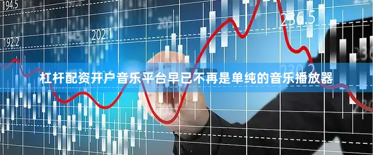 杠杆配资开户音乐平台早已不再是单纯的音乐播放器