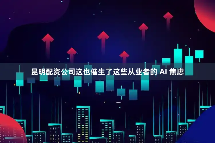 昆明配资公司这也催生了这些从业者的 AI 焦虑