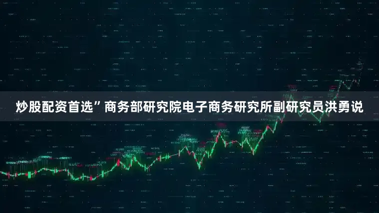 炒股配资首选”商务部研究院电子商务研究所副研究员洪勇说
