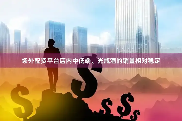 场外配资平台店内中低端、光瓶酒的销量相对稳定