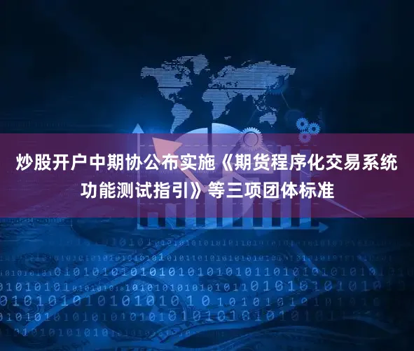 炒股开户中期协公布实施《期货程序化交易系统功能测试指引》等三项团体标准