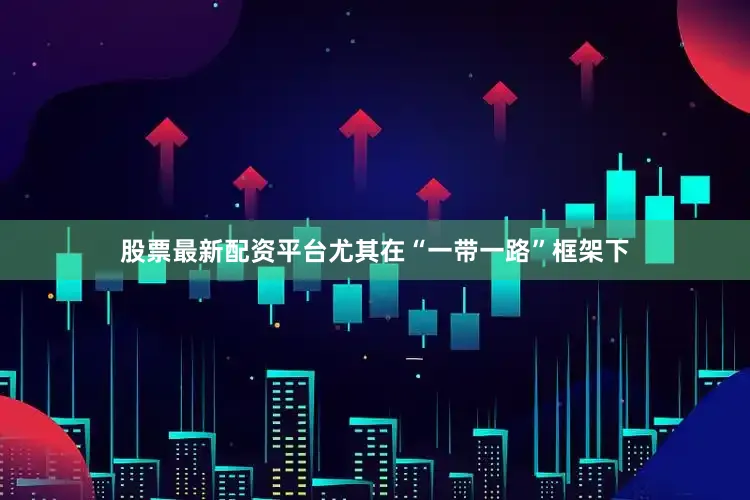 股票最新配资平台尤其在“一带一路”框架下