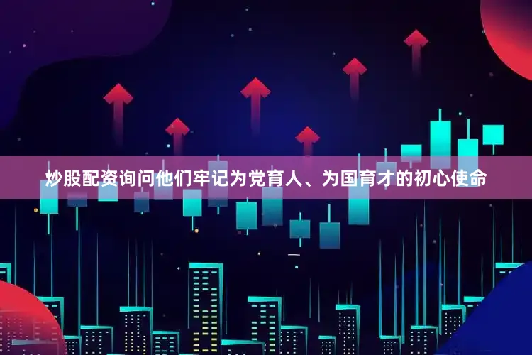 炒股配资询问他们牢记为党育人、为国育才的初心使命