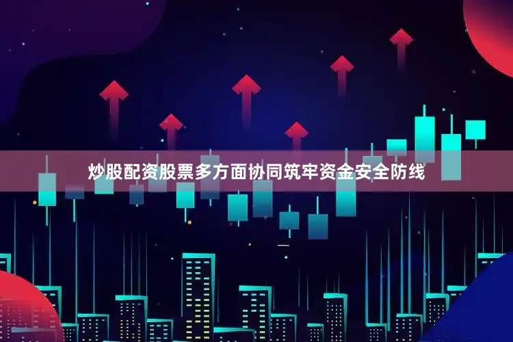 炒股配资股票多方面协同筑牢资金安全防线