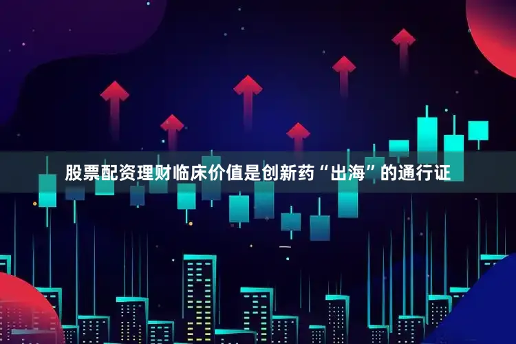 股票配资理财临床价值是创新药“出海”的通行证