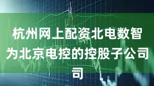 杭州网上配资北电数智为北京电控的控股子公司